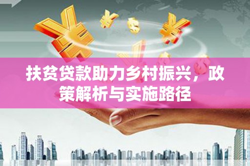 山海关扶贫贷款助力乡村振兴，政策解析与实施路径