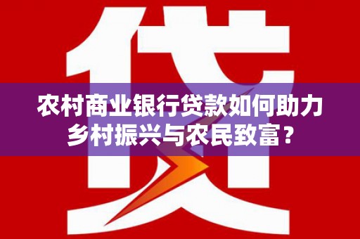 山海关农村商业银行贷款如何助力乡村振兴与农民致富？