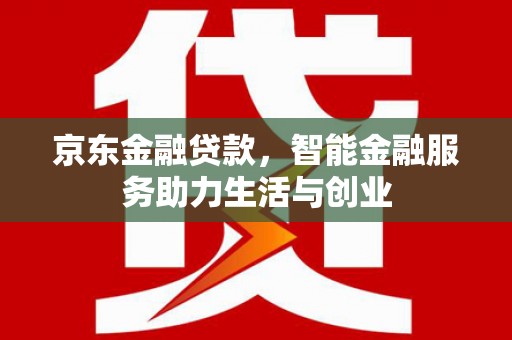 山海关京东金融贷款，智能金融服务助力生活与创业