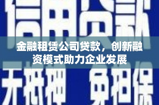 山海关金融租赁公司贷款，创新融资模式助力企业发展