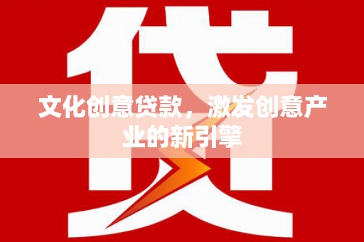 山海关文化创意贷款，激发创意产业的新引擎